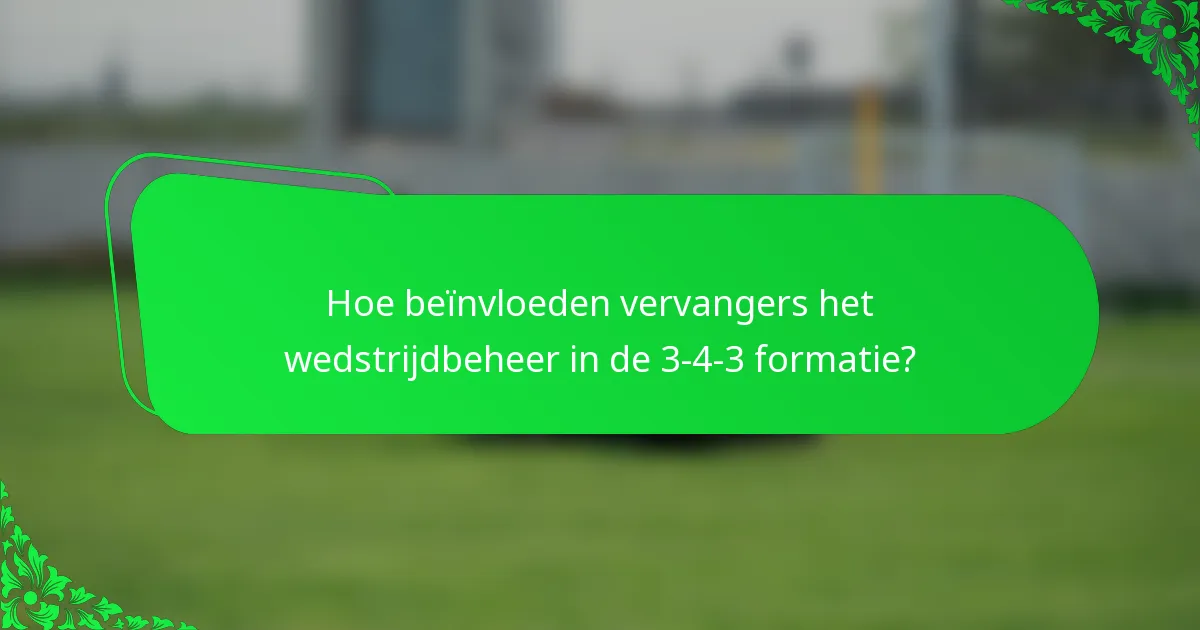 Hoe beïnvloeden vervangers het wedstrijdbeheer in de 3-4-3 formatie?