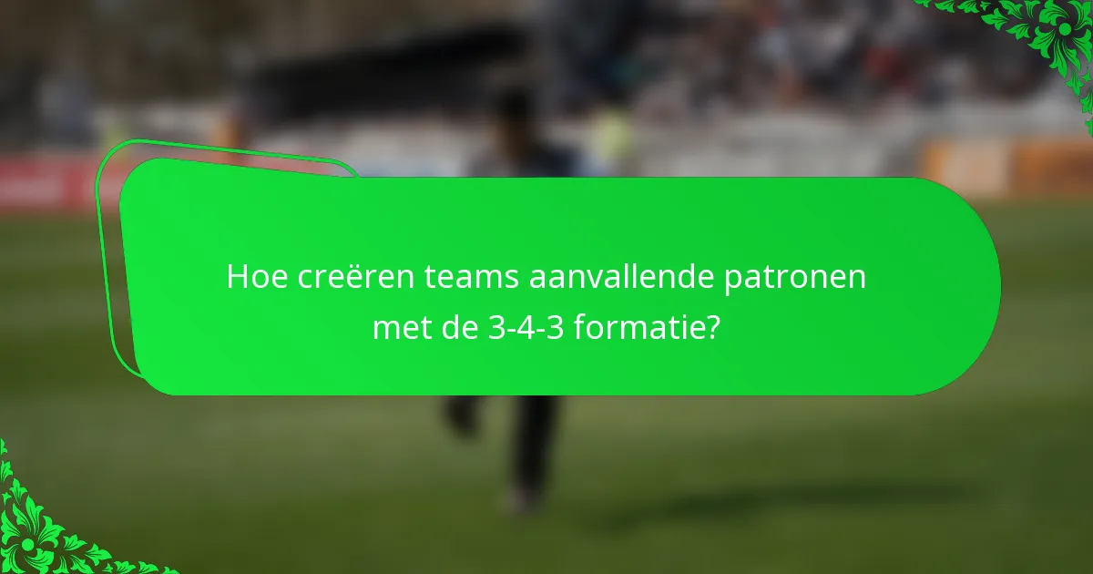 Hoe creëren teams aanvallende patronen met de 3-4-3 formatie?