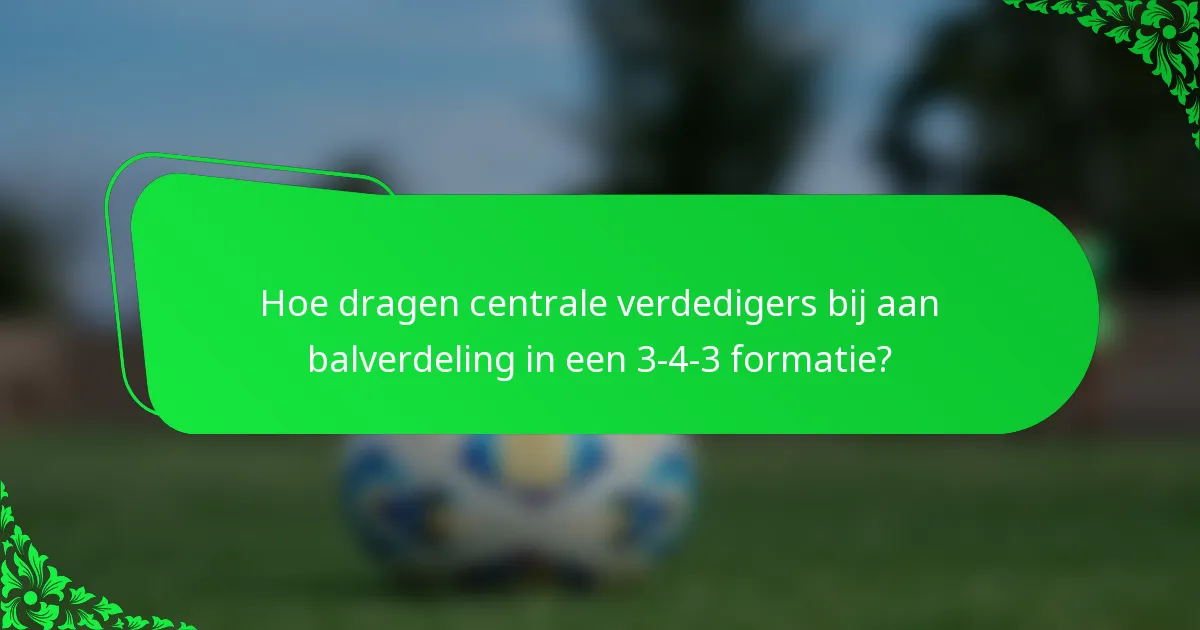 Hoe dragen centrale verdedigers bij aan balverdeling in een 3-4-3 formatie?
