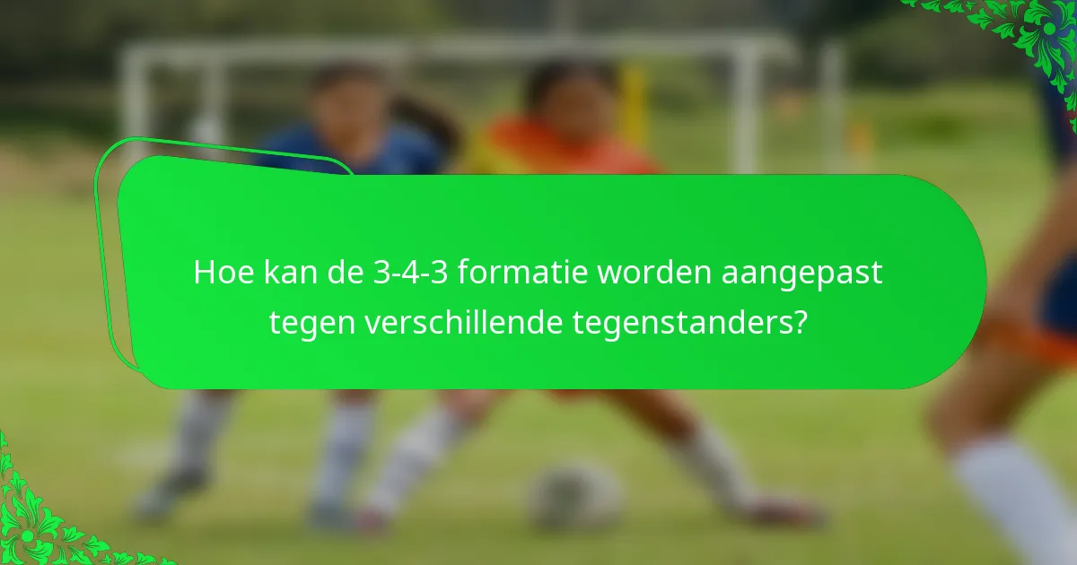 Hoe kan de 3-4-3 formatie worden aangepast tegen verschillende tegenstanders?