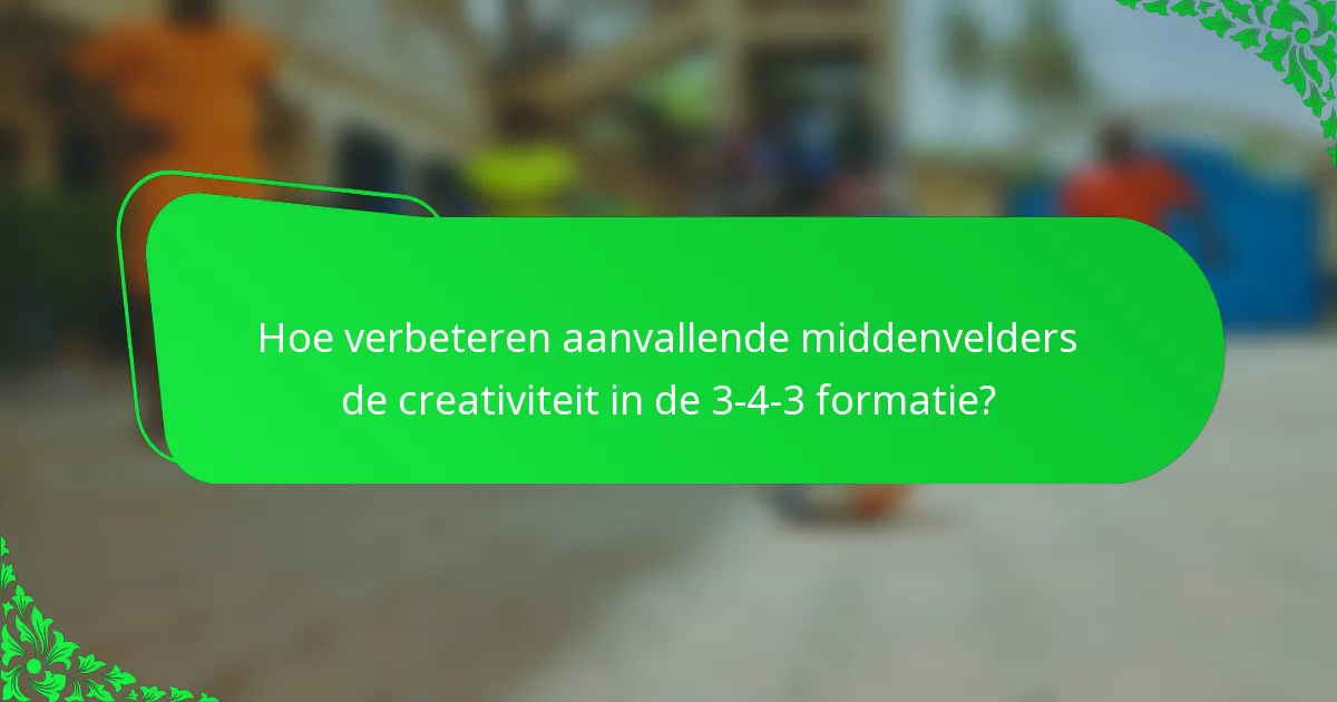 Hoe verbeteren aanvallende middenvelders de creativiteit in de 3-4-3 formatie?