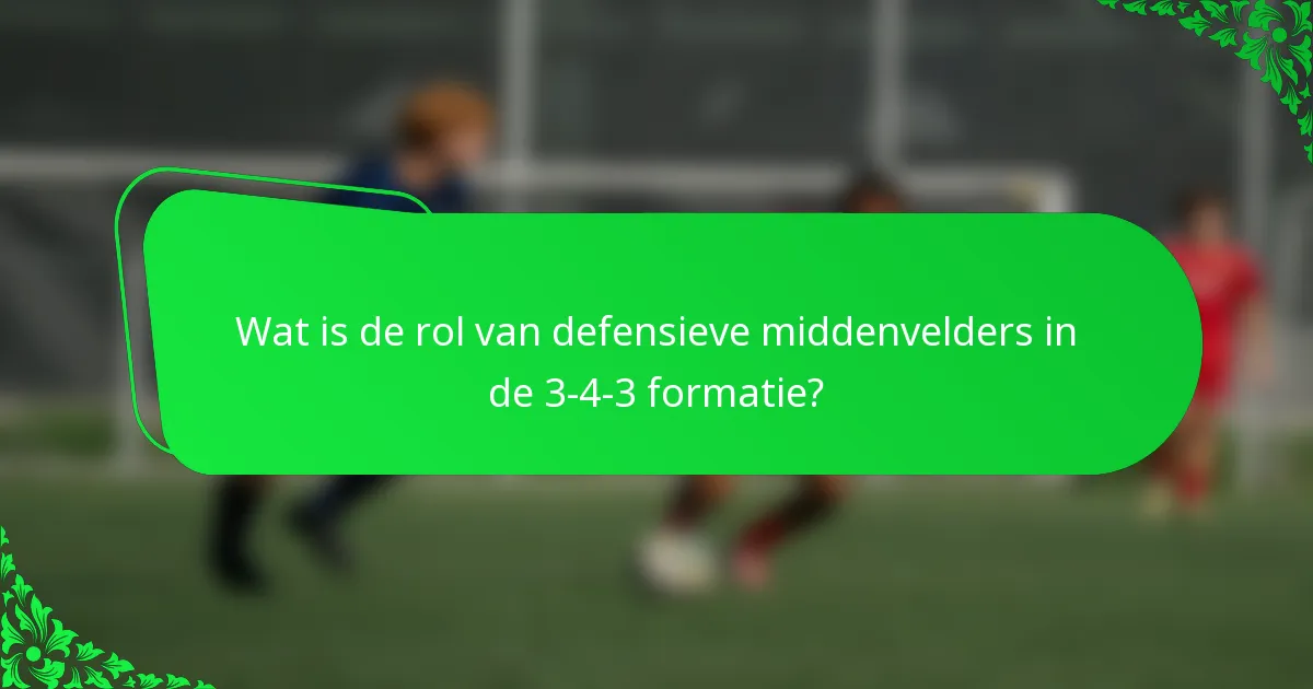 Wat is de rol van defensieve middenvelders in de 3-4-3 formatie?
