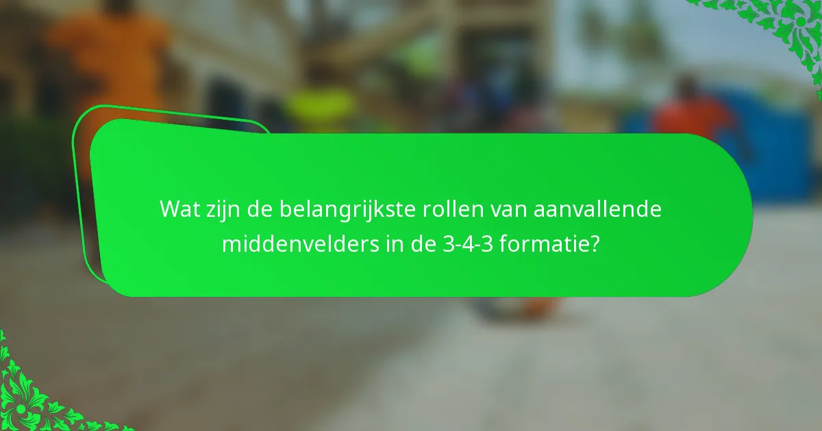 Wat zijn de belangrijkste rollen van aanvallende middenvelders in de 3-4-3 formatie?