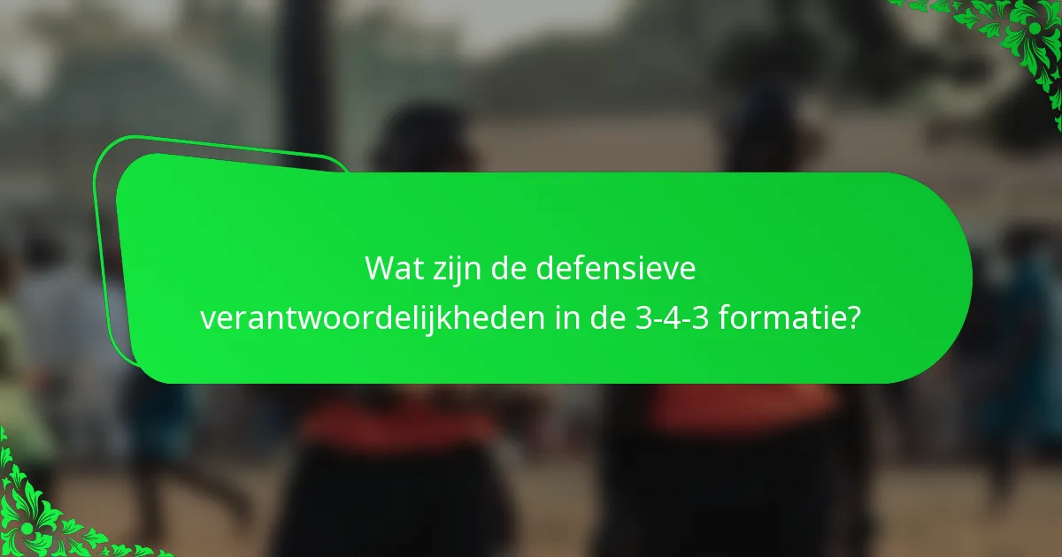 Wat zijn de defensieve verantwoordelijkheden in de 3-4-3 formatie?