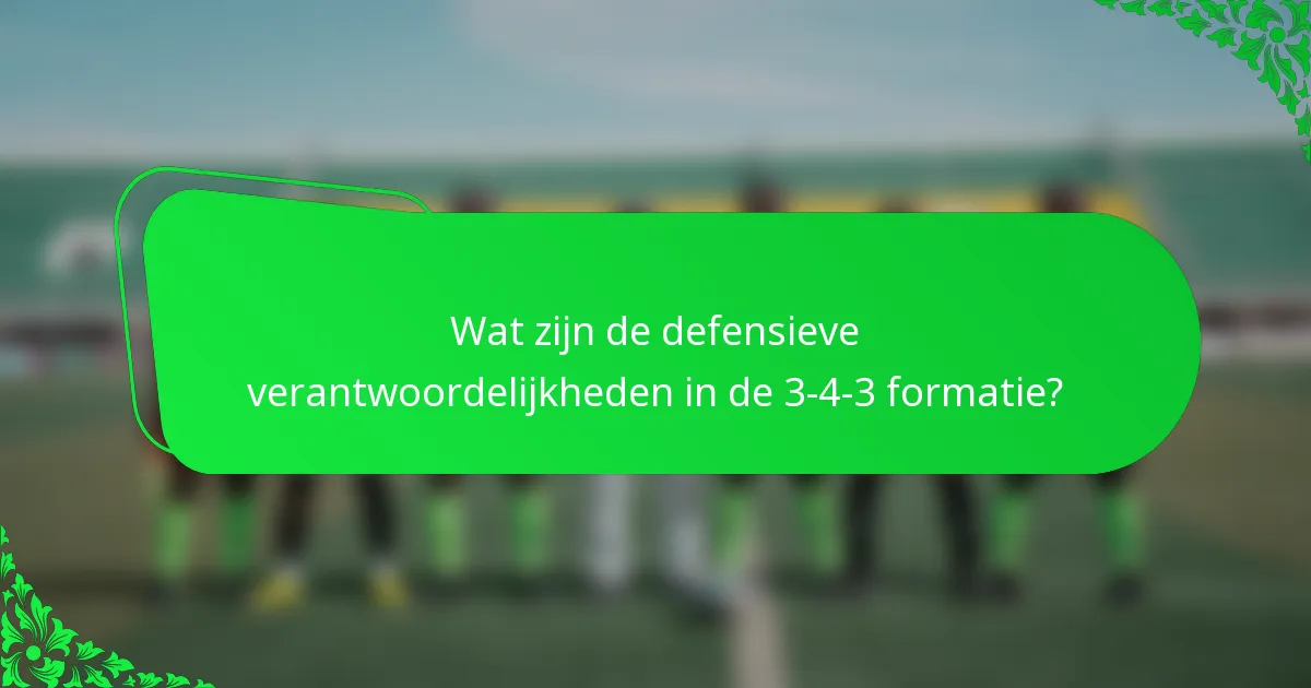 Wat zijn de defensieve verantwoordelijkheden in de 3-4-3 formatie?