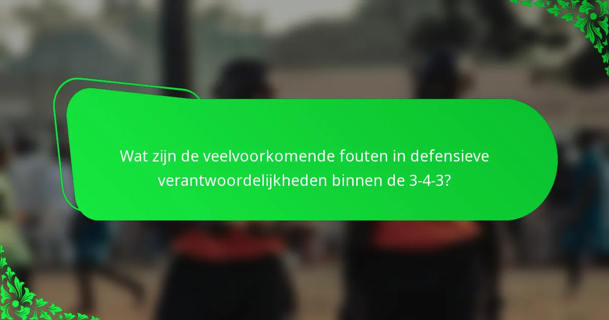 Wat zijn de veelvoorkomende fouten in defensieve verantwoordelijkheden binnen de 3-4-3?