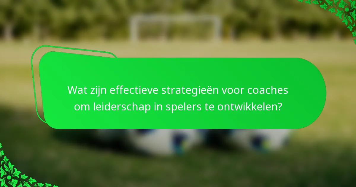 Wat zijn effectieve strategieën voor coaches om leiderschap in spelers te ontwikkelen?