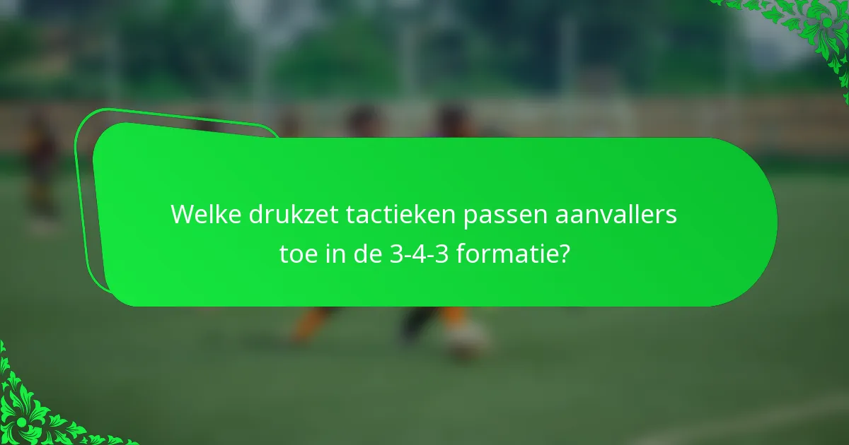 Welke drukzet tactieken passen aanvallers toe in de 3-4-3 formatie?